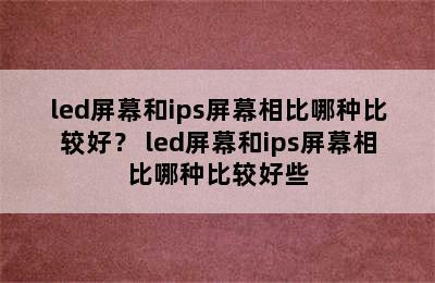 led屏幕和ips屏幕相比哪种比较好？ led屏幕和ips屏幕相比哪种比较好些